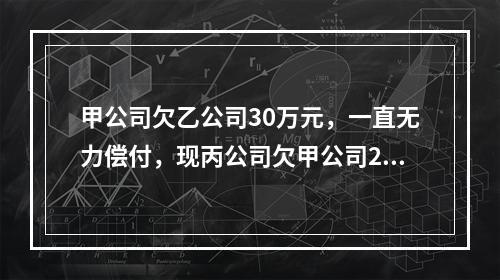 甲公司欠乙公司30万元，一直无力偿付，现丙公司欠甲公司20万