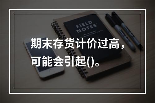 期末存货计价过高，可能会引起()。