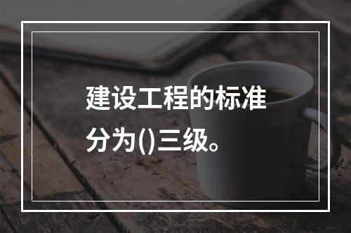 建设工程的标准分为()三级。