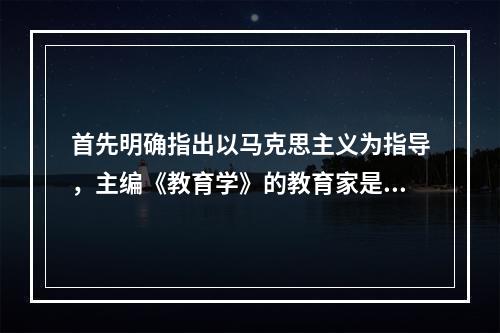 首先明确指出以马克思主义为指导，主编《教育学》的教育家是（）