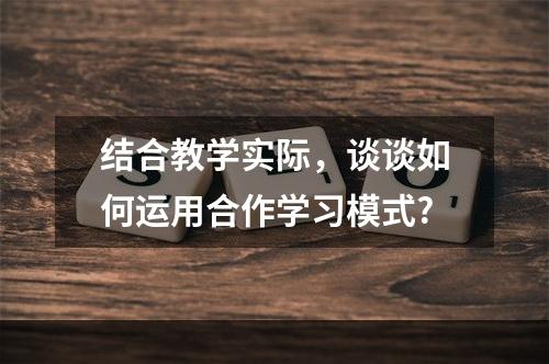 结合教学实际，谈谈如何运用合作学习模式?