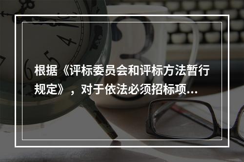 根据《评标委员会和评标方法暂行规定》，对于依法必须招标项目的