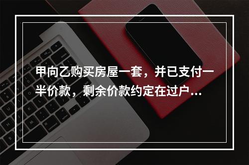 甲向乙购买房屋一套，并已支付一半价款，剩余价款约定在过户登记