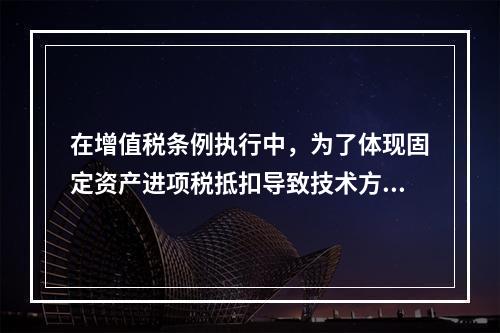 在增值税条例执行中，为了体现固定资产进项税抵扣导致技术方案应