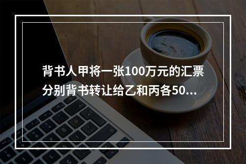 背书人甲将一张100万元的汇票分别背书转让给乙和丙各50万元