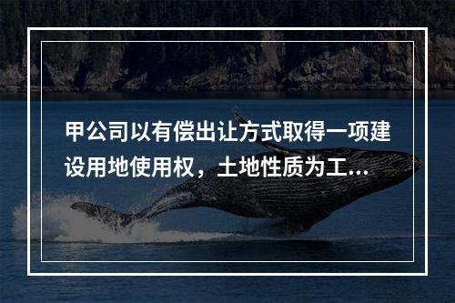 甲公司以有偿出让方式取得一项建设用地使用权，土地性质为工业用