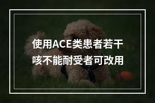 使用ACE类患者若干咳不能耐受者可改用