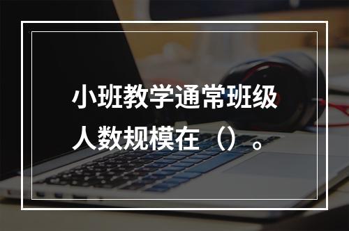 小班教学通常班级人数规模在（）。