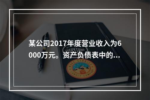 某公司2017年度营业收入为6000万元。资产负债表中的年初