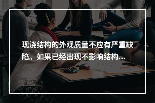 现浇结构的外观质量不应有严重缺陷。如果已经出现不影响结构安全