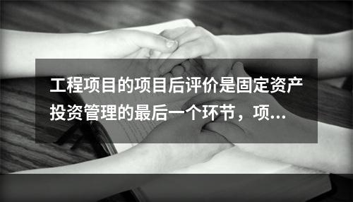 工程项目的项目后评价是固定资产投资管理的最后一个环节，项目后