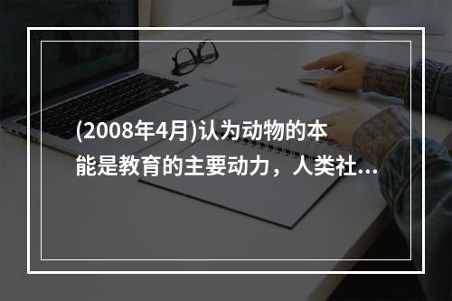 (2008年4月)认为动物的本能是教育的主要动力，人类社会的