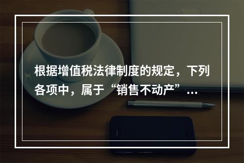 根据增值税法律制度的规定，下列各项中，属于“销售不动产”的是