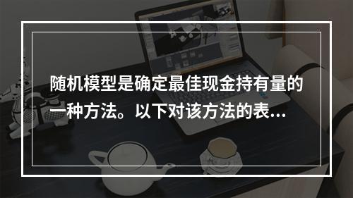 随机模型是确定最佳现金持有量的一种方法。以下对该方法的表述中