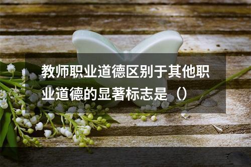 教师职业道德区别于其他职业道德的显著标志是（）