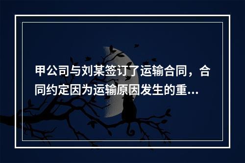 甲公司与刘某签订了运输合同，合同约定因为运输原因发生的重大财