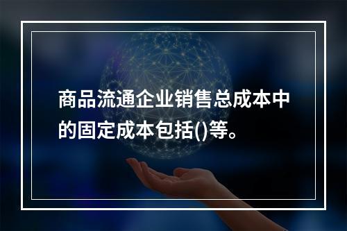 商品流通企业销售总成本中的固定成本包括()等。