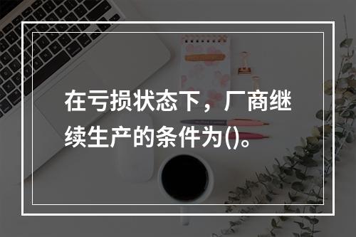 在亏损状态下，厂商继续生产的条件为()。