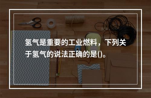 氢气是重要的工业燃料，下列关于氢气的说法正确的是()。