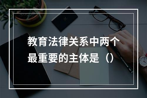 教育法律关系中两个最重要的主体是（）