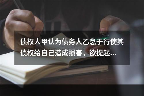 债权人甲认为债务人乙怠于行使其债权给自己造成损害，欲提起代位