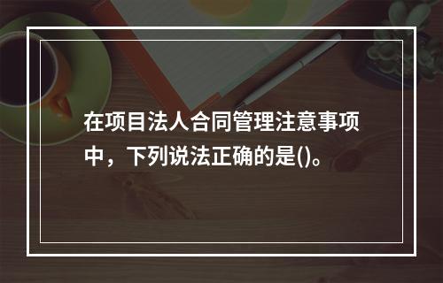 在项目法人合同管理注意事项中，下列说法正确的是()。