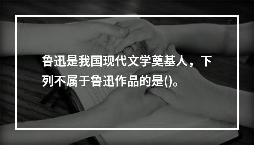 鲁迅是我国现代文学奠基人，下列不属于鲁迅作品的是()。