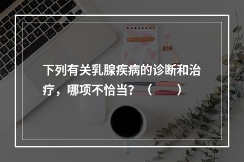 下列有关乳腺疾病的诊断和治疗，哪项不恰当？（　　）