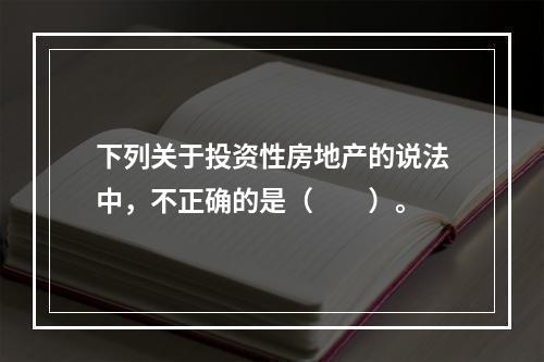 下列关于投资性房地产的说法中，不正确的是（  ）。