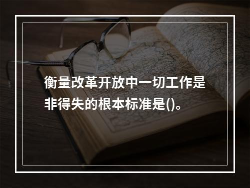 衡量改革开放中一切工作是非得失的根本标准是()。