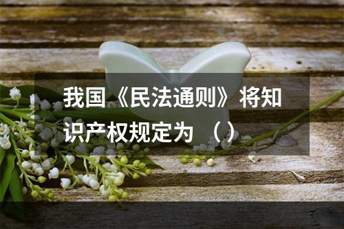 我国《民法通则》将知识产权规定为 （ ）