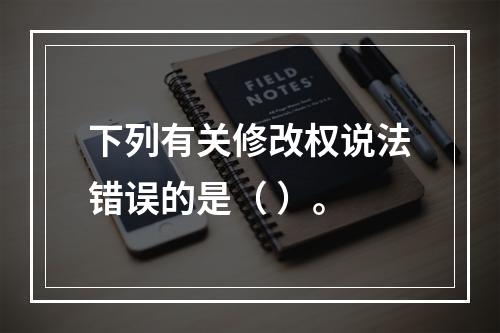 下列有关修改权说法错误的是（ ）。