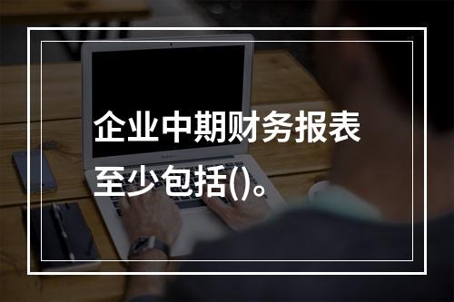 企业中期财务报表至少包括()。