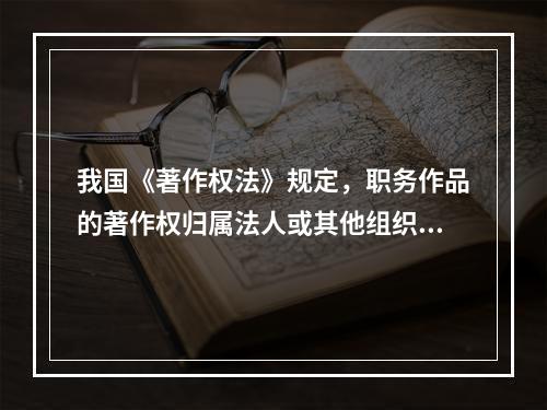 我国《著作权法》规定，职务作品的著作权归属法人或其他组织的情