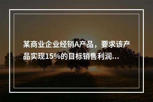 某商业企业经销A产品，要求该产品实现15%的目标销售利润率，