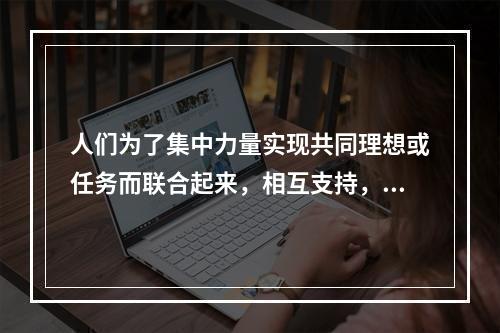 人们为了集中力量实现共同理想或任务而联合起来，相互支持，紧密