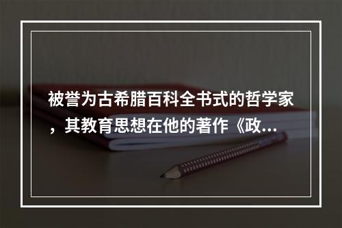 被誉为古希腊百科全书式的哲学家，其教育思想在他的著作《政治学