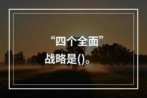 “四个全面”战略是()。