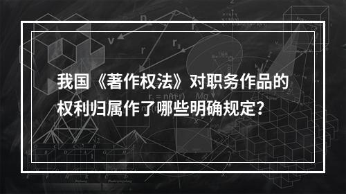 我国《著作权法》对职务作品的权利归属作了哪些明确规定？