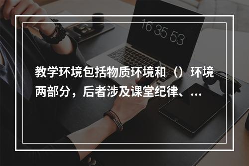 教学环境包括物质环境和（）环境两部分，后者涉及课堂纪律、课堂