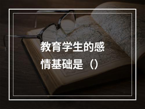 教育学生的感情基础是（）