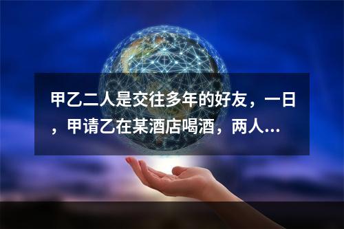 甲乙二人是交往多年的好友，一日，甲请乙在某酒店喝酒，两人微醉