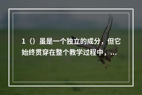 1（）虽是一个独立的成分，但它始终贯穿在整个教学过程中，包括