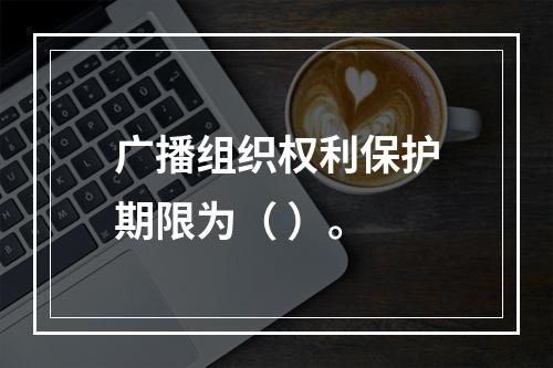 广播组织权利保护期限为（ ）。