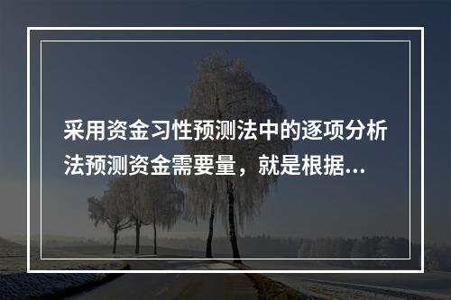 采用资金习性预测法中的逐项分析法预测资金需要量，就是根据历史