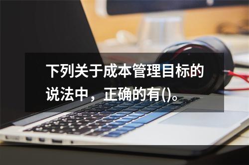 下列关于成本管理目标的说法中，正确的有()。