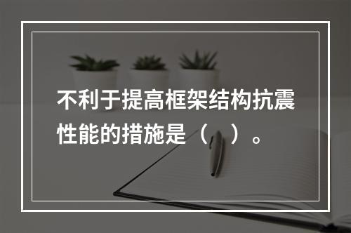 不利于提高框架结构抗震性能的措施是（　）。