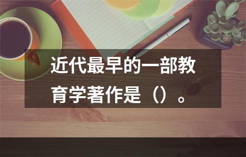 近代最早的一部教育学著作是（）。