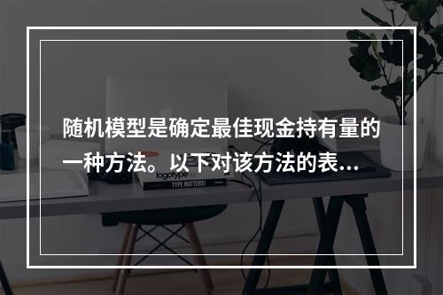 随机模型是确定最佳现金持有量的一种方法。以下对该方法的表述中