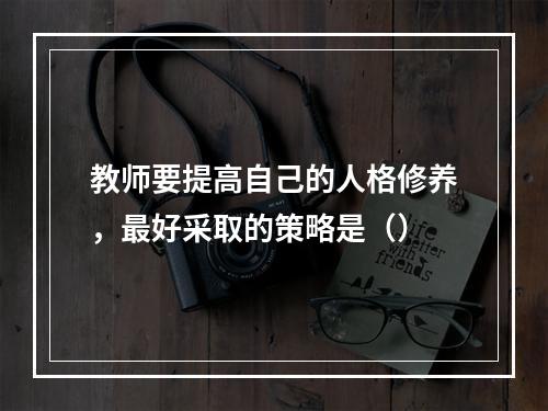 教师要提高自己的人格修养，最好采取的策略是（）